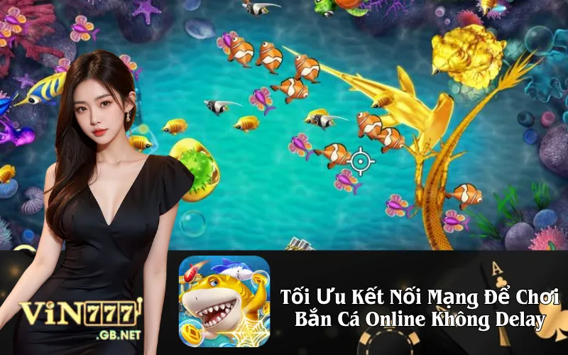 Tối Ưu Kết Nối Mạng Để Chơi Bắn Cá Online Không Delay